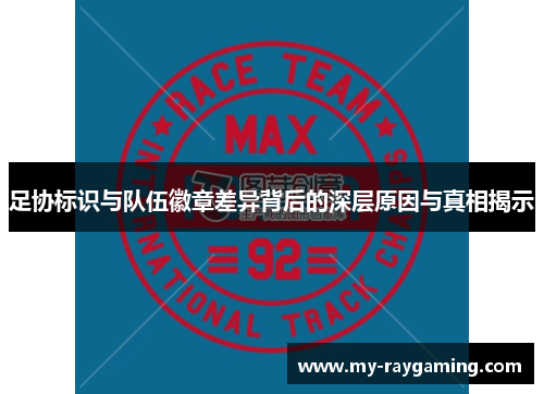 足协标识与队伍徽章差异背后的深层原因与真相揭示 足协标识与队伍徽章差异背后的深层原因与真相揭示