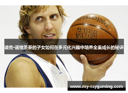 迪克·诺维茨基的子女如何在多元化兴趣中培养全面成长的秘诀