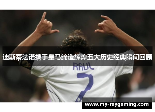 迪斯蒂法诺携手皇马缔造辉煌五大历史经典瞬间回顾 迪斯蒂法诺携手皇马缔造辉煌五大历史经典瞬间回顾