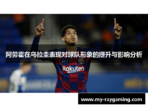 阿劳霍在乌拉圭表现对球队形象的提升与影响分析