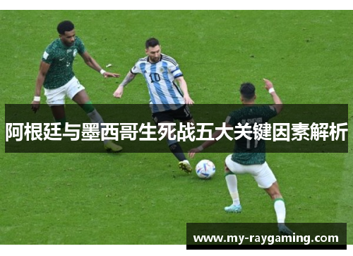 阿根廷与墨西哥生死战五大关键因素解析 阿根廷与墨西哥生死战五大关键因素解析
